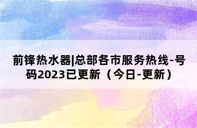 前锋热水器|总部各市服务热线-号码2023已更新（今日-更新）